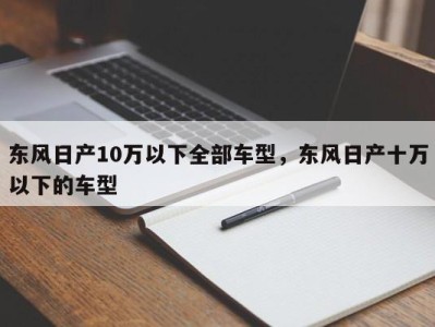 东风日产10万以下全部车型，东风日产十万以下的车型