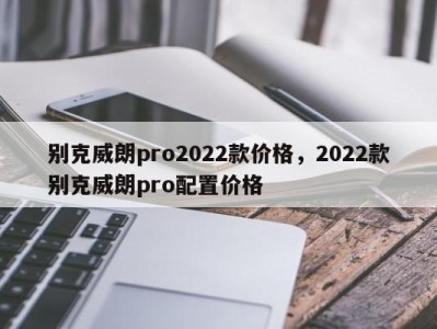 别克威朗pro2022款价格，2022款别克威朗pro配置价格