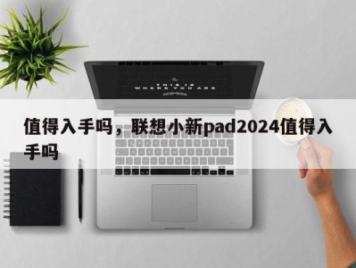 值得入手吗，联想小新pad2024值得入手吗