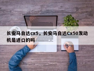 长安马自达cx5，长安马自达Cx50发动机是进口的吗