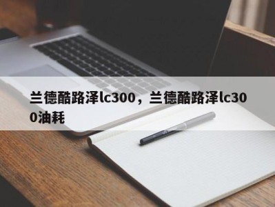 兰德酷路泽lc300，兰德酷路泽lc300油耗