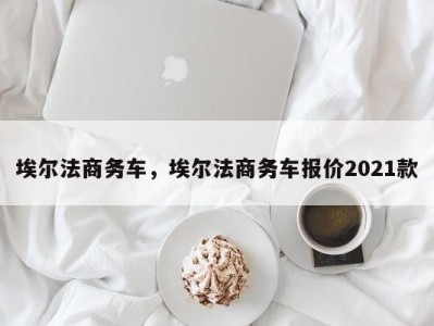 埃尔法商务车，埃尔法商务车报价2021款