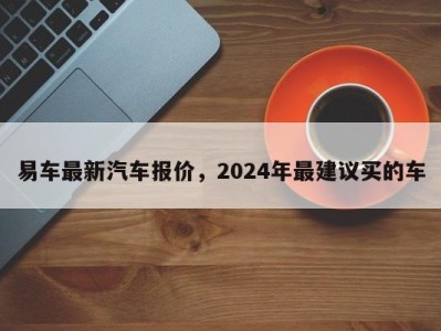 易车最新汽车报价，2024年最建议买的车