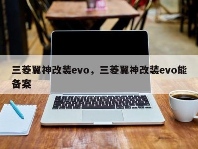 三菱翼神改装evo，三菱翼神改装evo能备案