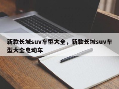 新款长城suv车型大全，新款长城suv车型大全电动车