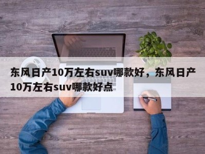 东风日产10万左右suv哪款好，东风日产10万左右suv哪款好点