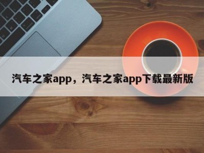 汽车之家app，汽车之家app下载最新版