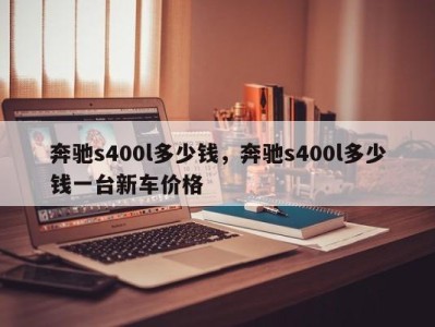 奔驰s400l多少钱，奔驰s400l多少钱一台新车价格