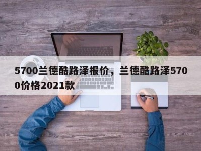 5700兰德酷路泽报价，兰德酷路泽5700价格2021款