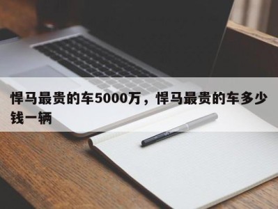 悍马最贵的车5000万，悍马最贵的车多少钱一辆