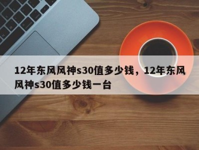 12年东风风神s30值多少钱，12年东风风神s30值多少钱一台