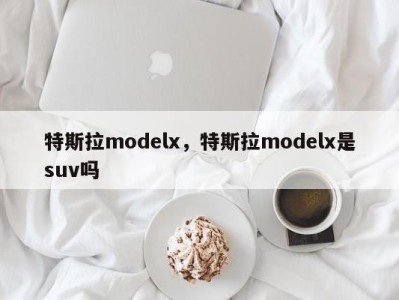 特斯拉modelx，特斯拉modelx是suv吗