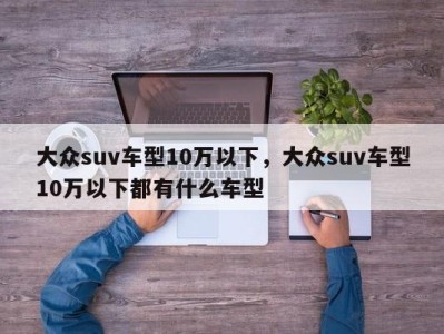 大众suv车型10万以下，大众suv车型10万以下都有什么车型