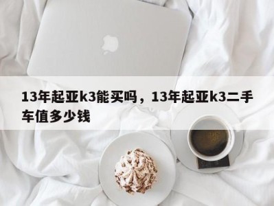 13年起亚k3能买吗，13年起亚k3二手车值多少钱