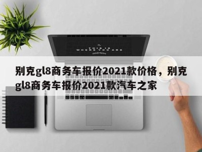 别克gl8商务车报价2021款价格，别克gl8商务车报价2021款汽车之家