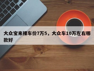 大众宝来裸车价7万5，大众车10万左右哪款好