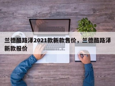 兰德酷路泽2021款新款售价，兰德酷路泽新款报价