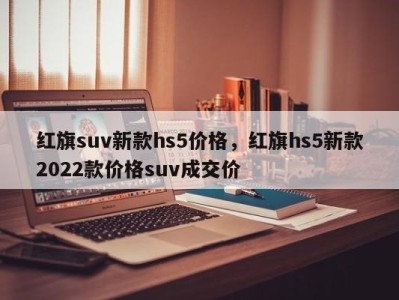 红旗suv新款hs5价格，红旗hs5新款2022款价格suv成交价