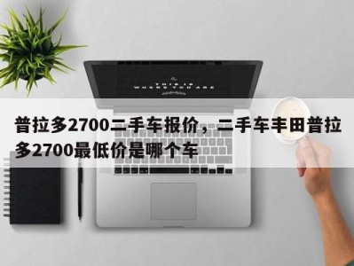 普拉多2700二手车报价，二手车丰田普拉多2700最低价是哪个车