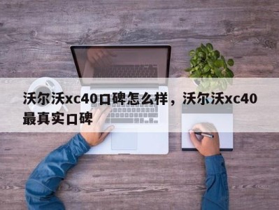 沃尔沃xc40口碑怎么样，沃尔沃xc40最真实口碑