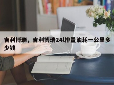 吉利博瑞，吉利博瑞24l排量油耗一公里多少钱