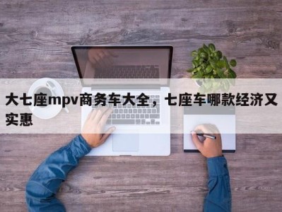 大七座mpv商务车大全，七座车哪款经济又实惠