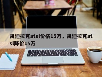 凯迪拉克atsl价格15万，凯迪拉克atsl降价15万