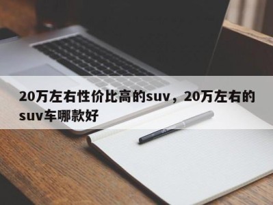 20万左右性价比高的suv，20万左右的suv车哪款好