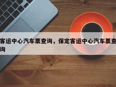 客运中心汽车票查询，保定客运中心汽车票查询