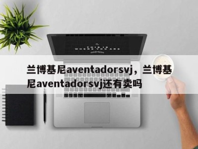 兰博基尼aventadorsvj，兰博基尼aventadorsvj还有卖吗