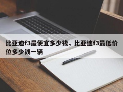 比亚迪f3最便宜多少钱，比亚迪f3最低价位多少钱一辆