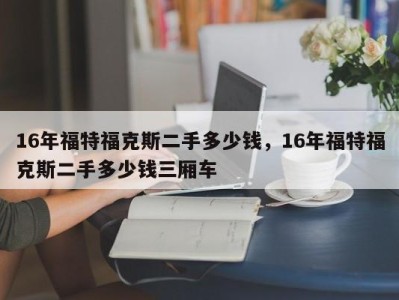 16年福特福克斯二手多少钱，16年福特福克斯二手多少钱三厢车