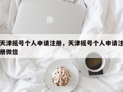 天津摇号个人申请注册，天津摇号个人申请注册微信