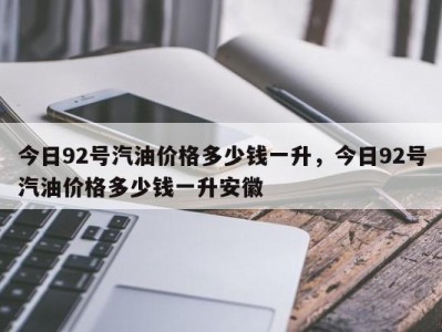 今日92号汽油价格多少钱一升，今日92号汽油价格多少钱一升安徽