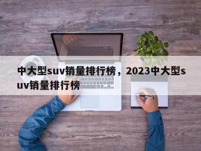 中大型suv销量排行榜，2023中大型suv销量排行榜