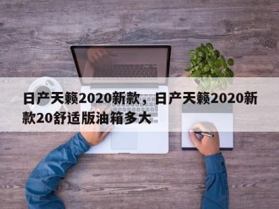 日产天籁2020新款，日产天籁2020新款20舒适版油箱多大