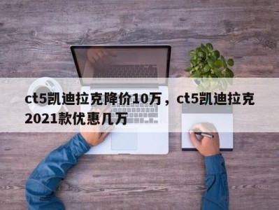 ct5凯迪拉克降价10万，ct5凯迪拉克2021款优惠几万