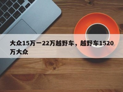 大众15万一22万越野车，越野车1520万大众