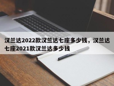 汉兰达2022款汉兰达七座多少钱，汉兰达七座2021款汉兰达多少钱