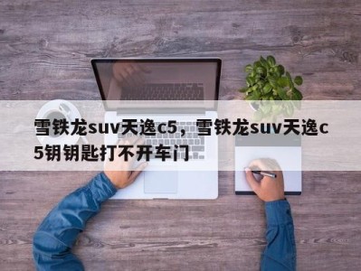 雪铁龙suv天逸c5，雪铁龙suv天逸c5钥钥匙打不开车门