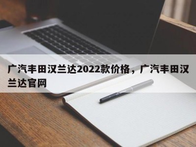 广汽丰田汉兰达2022款价格，广汽丰田汉兰达官网