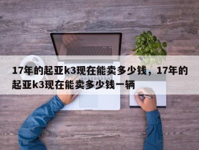 17年的起亚k3现在能卖多少钱，17年的起亚k3现在能卖多少钱一辆