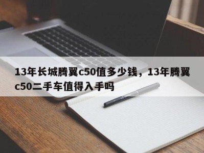 13年长城腾翼c50值多少钱，13年腾翼c50二手车值得入手吗