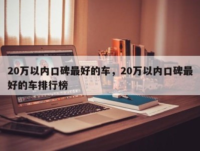 20万以内口碑最好的车，20万以内口碑最好的车排行榜