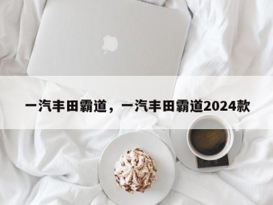 一汽丰田霸道，一汽丰田霸道2024款