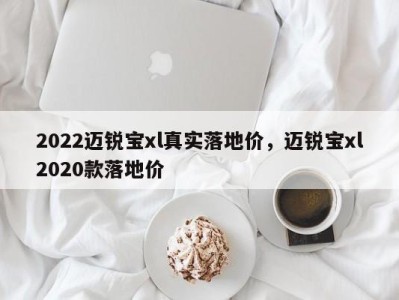 2022迈锐宝xl真实落地价，迈锐宝xl2020款落地价