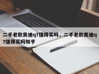 二手老款奥迪q7值得买吗，二手老款奥迪q7值得买吗知乎