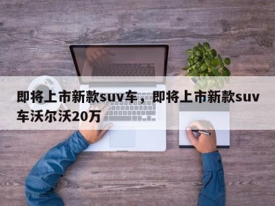 即将上市新款suv车，即将上市新款suv车沃尔沃20万