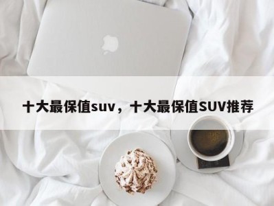 十大最保值suv，十大最保值SUV推荐