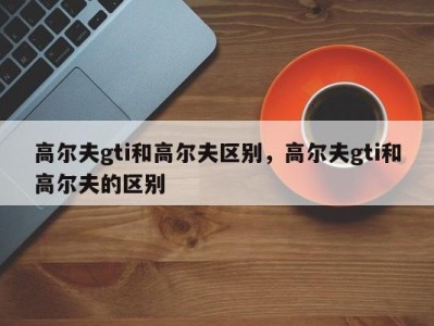 高尔夫gti和高尔夫区别，高尔夫gti和高尔夫的区别